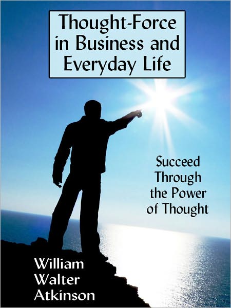 Thought-Force in Business and Everyday Life: Succeed Through the Power of Thought