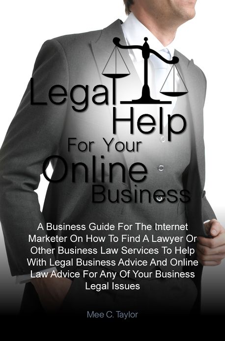 Legal Help For Your Online Business: A Business Guide For The Internet Marketer On How To Find A Lawyer Or Other Business Law Services To Help With Legal Business Advice And Online Law Advice For Any Of Your Business Legal Issues