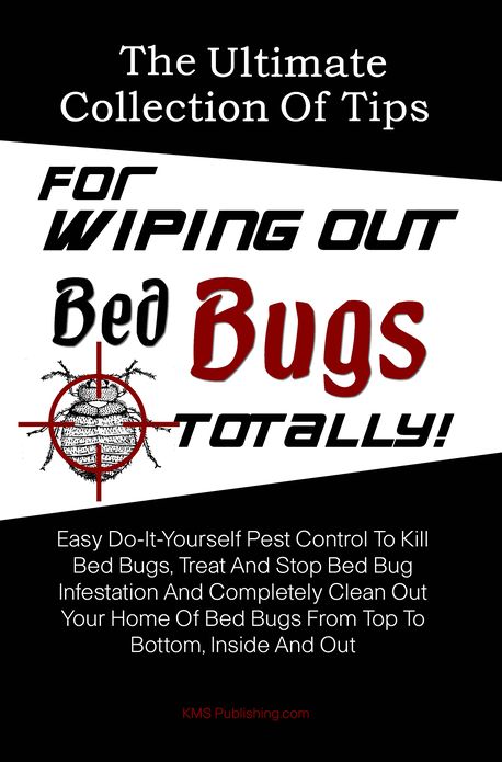 The Ultimate Collection Of Tips For Wiping Out Bed Bugs Totally!: Easy Do-It-Yourself Pest Control To Kill Bed Bugs, Treat And Stop Bed Bug Infestation And Completely Clean Out Your Home Of Bed Bugs From Top To Bottom, Inside And Out