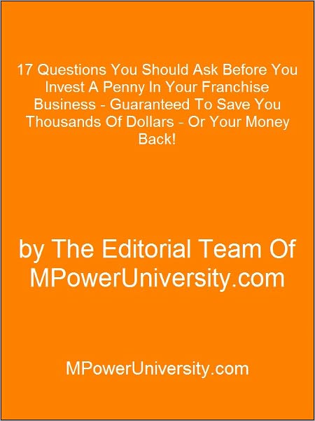 17 Questions You Should Ask Before You Invest A Penny In Your Franchise Business - Guaranteed To Save You Thousands Of Dollars - Or Your Money Back!