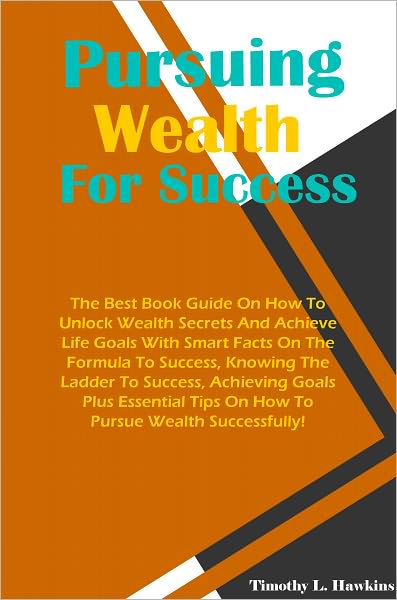 Pursuing Wealth For Success: The Best Book Guide On How To Unlock Wealth Secrets And Achieve Life Goals With Smart Facts On The Formula To Success, Knowing The Ladder To Success, Achieving Goals Plus Essential Tips On How To Pursue Wealth Successfully!