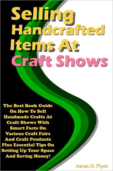 Selling Handcrafted Items At Craft Shows: The Best Book Guide On How To Sell Handmade Crafts At Craft Shows With Smart Facts On Various Craft Fairs And Craft Products Plus Essential Tips On Setting Up Your Space And Saving Money!