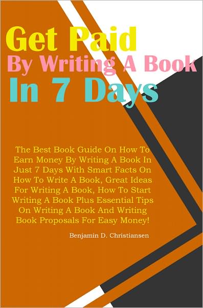 Get Paid To Write A Book In 7 Days: The Best Book Guide On How To Earn Money By Writing A Book In Just 7 Days With Smart Facts On How To Write A Book, Great Ideas For Writing A Book, How To Start Writing A Book Plus Essential Tips On Writing A Book And Wr