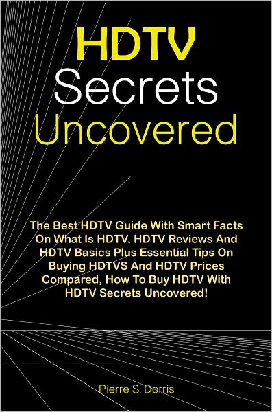 HDTV Secrets Uncovered: The Best HDTV Guide With Smart Facts On What Is HDTV, HDTV Reviews And HDTV Basics Plus Essential Tips On Buying HDTVS And HDTV Prices Compared, How To Buy HDTV With HDTV Secrets Uncovered!