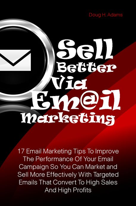 Sell Better Via Email Marketing: 17 Email Marketing Tips To Improve The Performance Of Your Email Campaign So You Can Market and Sell More Effectively With Targeted Emails That Convert To High Sales And High Profits