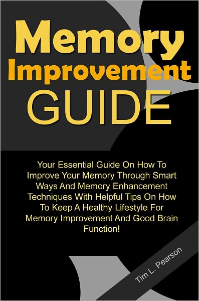 Memory Improvement Guide: Your Essential Guide On How To Improve Your Memory Through Smart Ways And Memory Enhancement Techniques With Helpful Tips On How To Keep A Healthy Lifestyle For Memory Improvement And Good Brain Function!