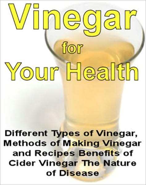 Vinegar for Your Health - Different Types of Vinegar, Methods of Making Vinegar and Recipes Benefits of Cider Vinegar The Nature of Disease (Now with Book "Vinegar for Cleaning" as Bonus)