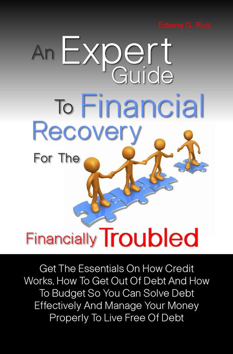 An Expert Guide To Financial Recovery For The Financially Troubled: Get The Essentials On How Credit Works, How To Get Out Of Debt And How To Budget So You Can Solve Debt Effectively And Manage Your Money Properly To Live Free Of Debt
