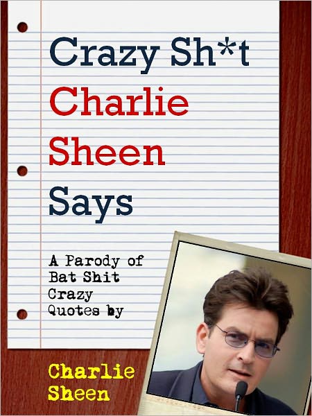 CRAZY SHIT CHARLIE SHEEN SAYS (Special Nook Edition) Charlie Sheen's Most Bat Shit Crazy Quotes (A Shit My Dad Says Parody Book) Quotes by Charlie Sheen, Star of Two and a Half Men and Violent Torpedo of Truth NOOKbook