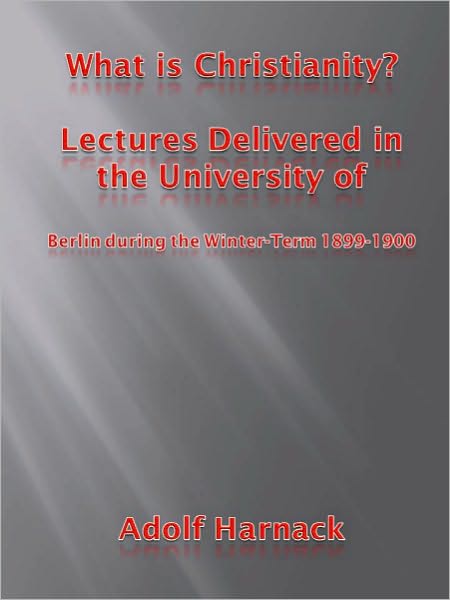 What is Christianity? Lectures Delivered in the University of Berlin during the Winter-Term 1899-1900