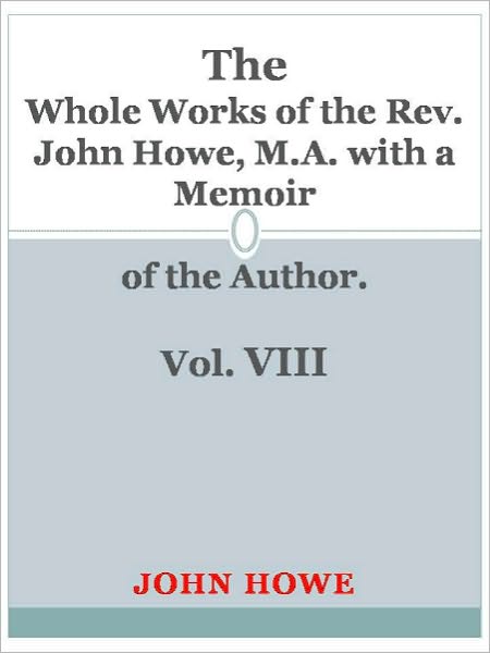 The Whole Works of the Rev. John Howe, M.A. with a Memoir of the Author. Vol. VIII