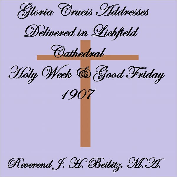 GLORIA CRUCIS ADDRESSES DELIVERED IN LICHFIELD CATHEDRAL HOLY WEEK AND GOOD FRIDAY, 1907