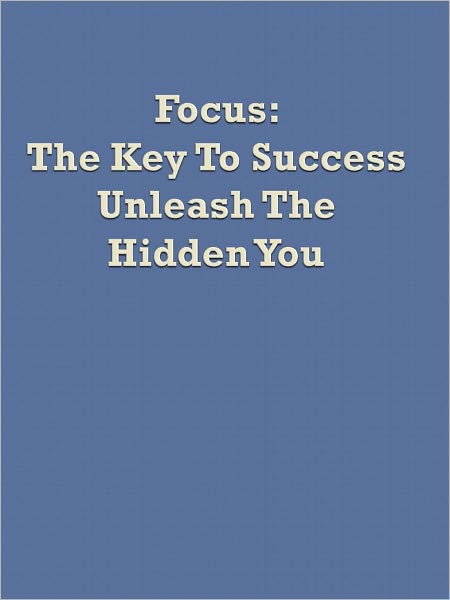 Focus: The Key To Success Unleash The Hidden You