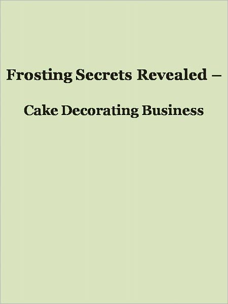 Frosting Secrets Revealed - Cake Decorating Business