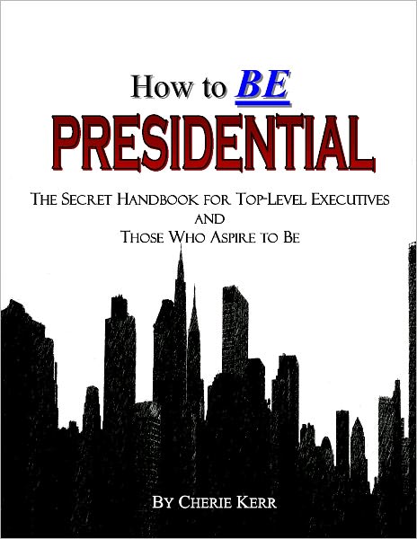 How to BE Presidential: the Secret Handbook for Top-level Executives and Those Who Aspire to Be