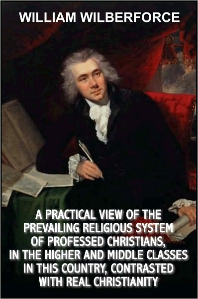 A Practical View of the Prevailing Religious System of Professed Christians in the Higher and Middle Classes in This Country: Contrasted With Real Christianity