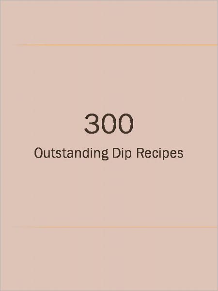 300 Outstanding Dip Recipes