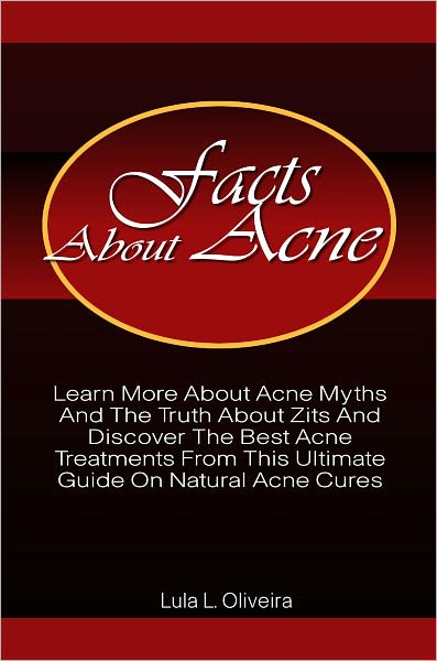 Facts About Acne: Learn More About Acne Myths And The Truth About Zits And Discover The Best Acne Treatments From This Ultimate Guide On Natural Acne Cures