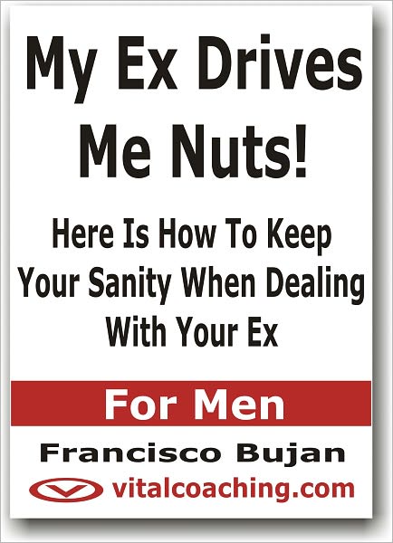 My Ex Drives Me Nuts! - Here Is How To Keep Your Sanity When Dealing With Your Ex - For Men
