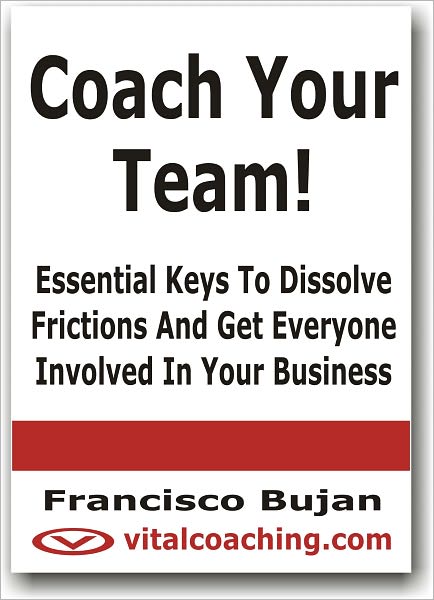 Coach Your Team! - Essential Keys To Dissolve Frictions And Get Everyone Involved In Your Business