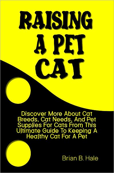 Raising A Pet Cat: Discover More About Cat Breeds, Cat Needs, And Pet Supplies For Cats From This Ultimate Guide To Keeping A Healthy Cat For A Pet