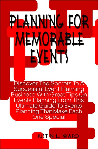 Planning For Memorable Events: Discover The Secrets To A Successful Event Planning Business With Great Tips On Events Planning From This Ultimate Guide To Events Planning That Make Each One Special