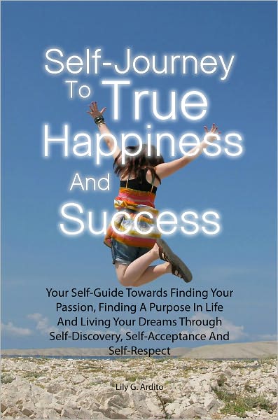Self-Journey To True Happiness And Success: Your Self-Guide Towards Finding Your Passion, Finding A Purpose In Life And Living Your Dreams Through Self-Discovery, Self-Acceptance And Self-Respect