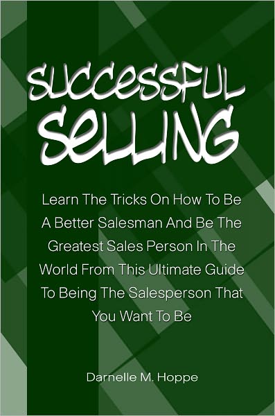 Successful Selling: Learn The Tricks On How To Be A Better Salesman And Be The Greatest Sales Person In The World From This Ultimate Guide To Being The Salesperson That You Want To Be
