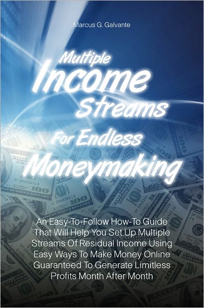 Multiple Income Streams For Endless Moneymaking: An Easy-To-Follow How-To Guide That Will Help You Set Up Multiple Streams Of Residual Income Using Easy Ways To Make Money Online Guaranteed To Generate Limitless Profits Month After Month