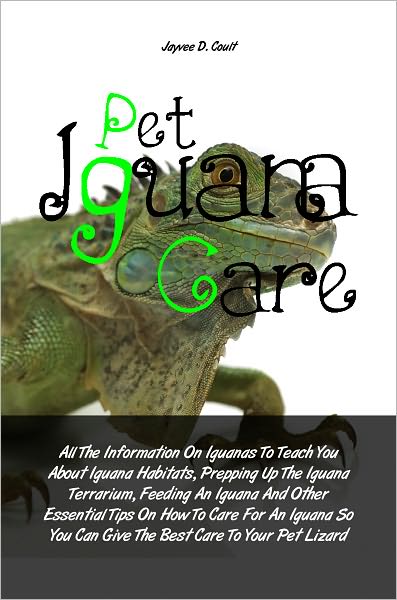 Pet Iguana Care: All The Information On Iguanas To Teach You About Iguana Habitats, Prepping Up The Iguana Terrarium, Feeding An Iguana And Other Essential Tips On How To Care For An Iguana So You Can Give The Best Care To Your Pet Lizard