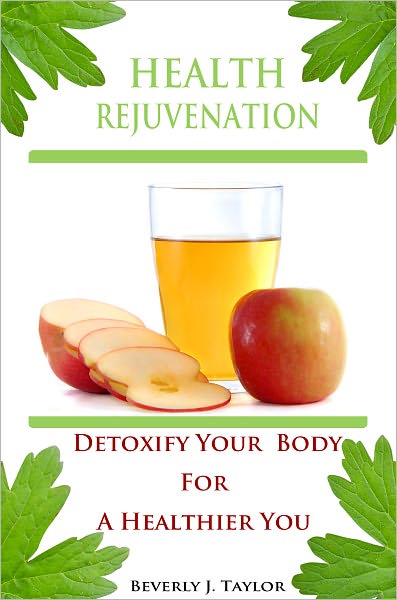 Health Rejuvenation: A Complete Guide To Best Natural Detox That Provides You Easy Ways On How To Naturally Detox Your Body And Information About Simple Detox Diet With New Dietary Guidelines For Vibrant Health