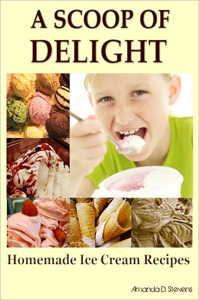 A Scoop Of Delight: Are You An Ice Cream Lover Looking For Easy Homemade Ice Cream Recipes? If Yes, Then Here Is The Perfect Ice Cream Recipe Book With Tons Of Most Popular Ice Cream Flavor And Other Delicious Ice Cream That Will Blow Your Taste Buds Aw