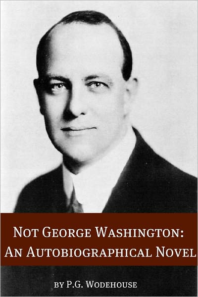 Not George Washington: An Autobiographical Novel (Annotated with biography about the life and times of P.G. Wodehouse)