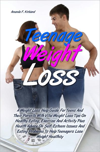Teenage Weight Loss: A Weight Loss Help Guide For Teens And Their Parents With Vital Weight Loss Tips On Healthy Eating, Exercise And Activity Plus Health Advice On Self-Esteem Issues And Eating Problems To Help Teenagers Lose Weight Healthily