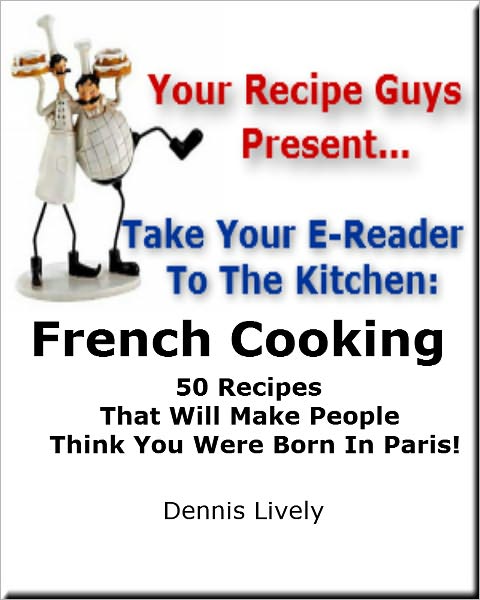 Your Recipe Guys Present... Take Your E-Reader To The Kitchen... French Cooking 50 Recipes That Will Make People Think You Were Born In Paris!