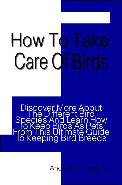 How To Take Care Of Birds: Discover More About The Different Bird Species And Learn How To Keep Birds As Pets From This Ultimate Guide To Keeping Bird Breeds