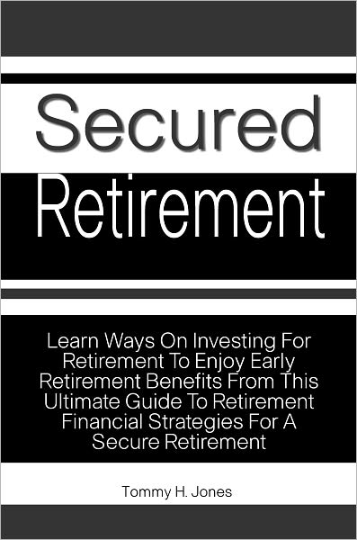 Secured Retirement: Learn Ways On Investing For Retirement To Enjoy Early Retirement Benefits From This Ultimate Guide To Retirement Financial Strategies For A Secure Retirement