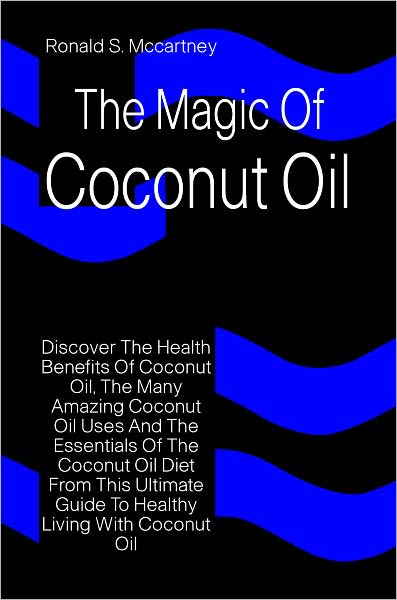 The Magic Of Coconut Oil: Discover The Health Benefits Of Coconut Oil, The Many Amazing Coconut Oil Uses And The Essentials Of The Coconut Oil Diet From This Ultimate Guide To Healthy Living With Coconut Oil