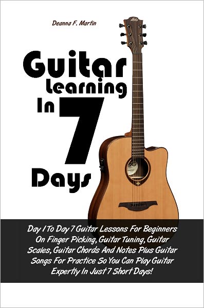 Guitar Learning in 7 Days: Day 1 To Day 7 Guitar Lessons For Beginners On Finger Picking, Guitar Tuning, Guitar Scales, Guitar Chords And Notes Plus Guitar Songs For Practice So You Can Play Guitar Expertly In Just 7 Short Days!