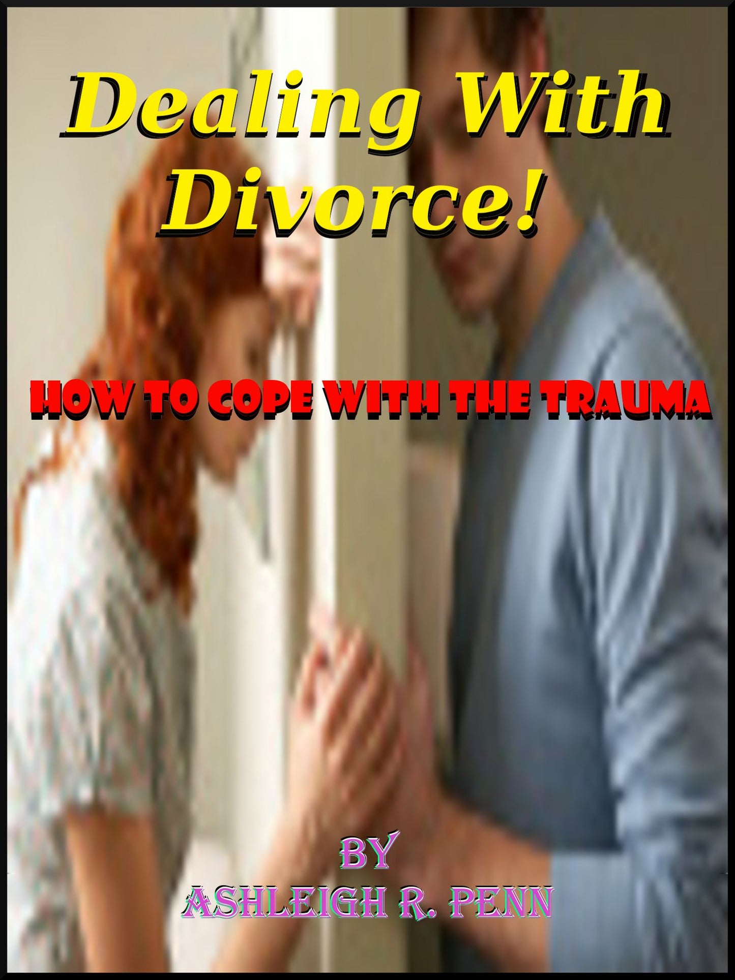 Dealing With Divorce! How to cope with the trauma; Practical divorce advise and how to handle divorce and children if you are becoming a single parent