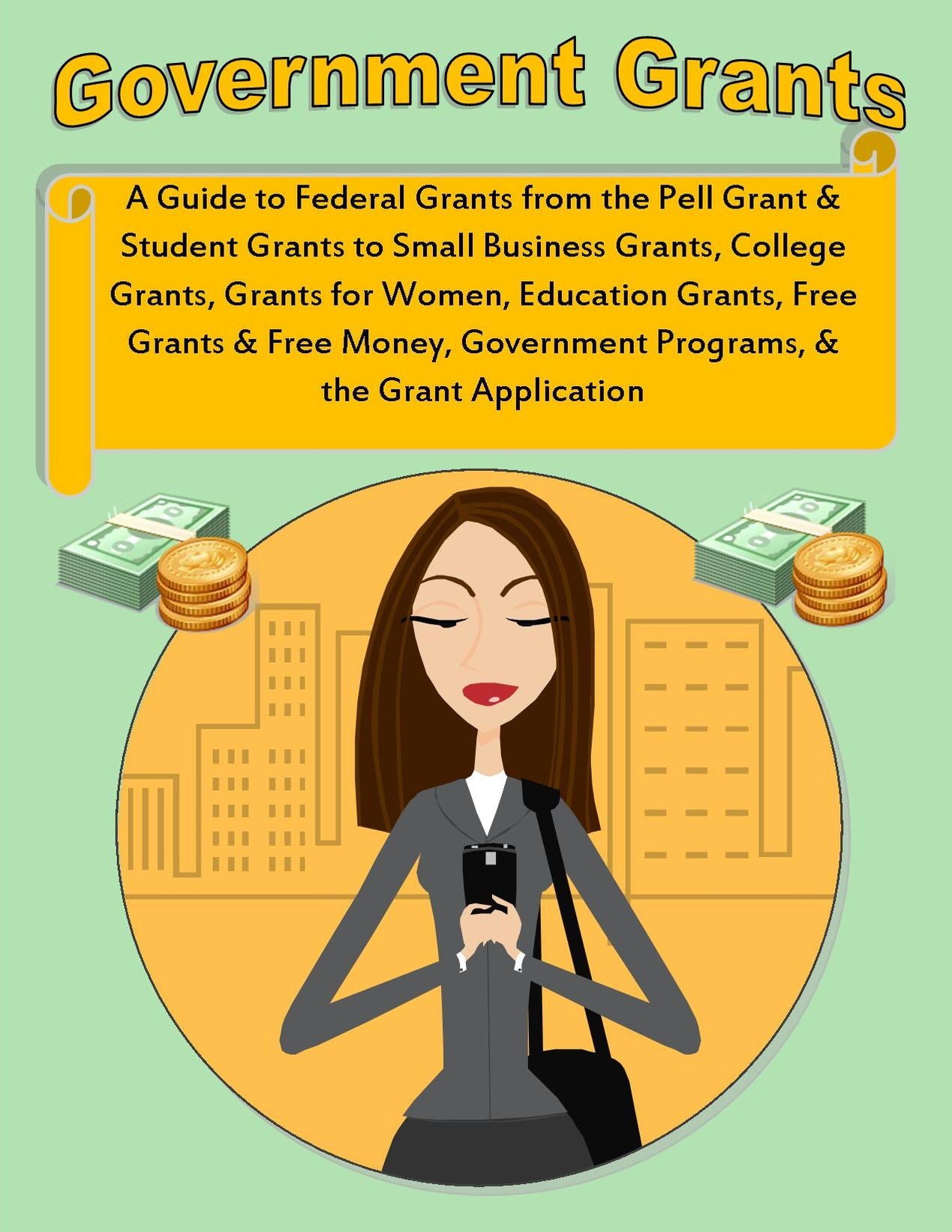 Government Grants: What is a Grant? A Guide to Federal Grants from the Pell Grant and Student Grants to Small Business Grants, College Grants, Grants for Women, Education Grants, Free Grants & Free Money, Government Programs, & the Grant Application