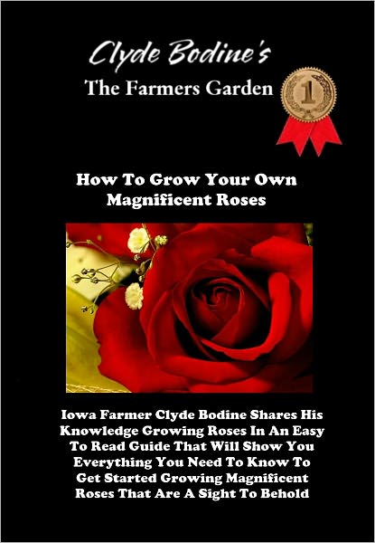 Clyde Bodine's - The Farmers Garden How To Grow Your Own Magnificent Roses - Iowa Farmer Clyde Bodine Shares His Knowledge Growing Roses In An Easy To Read Guide That Will Show You Everything You Need To Know To Get Started Growing Magnificent Roses