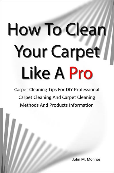 How To Clean Your Carpet Like A Pro: Carpet Cleaning Tips For DIY Professional Carpet Cleaning And Carpet Cleaning Methods And Products Information