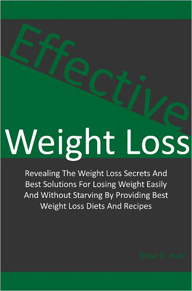 Effective Weight Loss: Revealing The Weight Loss Secrets And Best Solutions For Losing Weight Easily And Without Starving By Providing Best Weight Loss Diets And Recipes