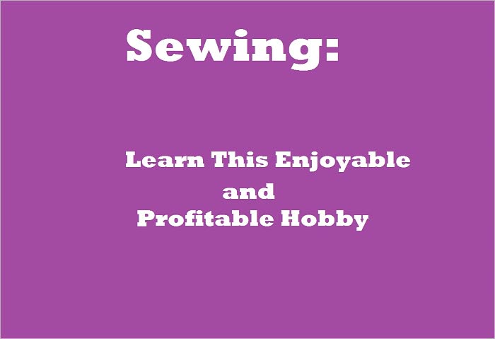 Sewing: Learn This Enjoyable and Profitable Hobby