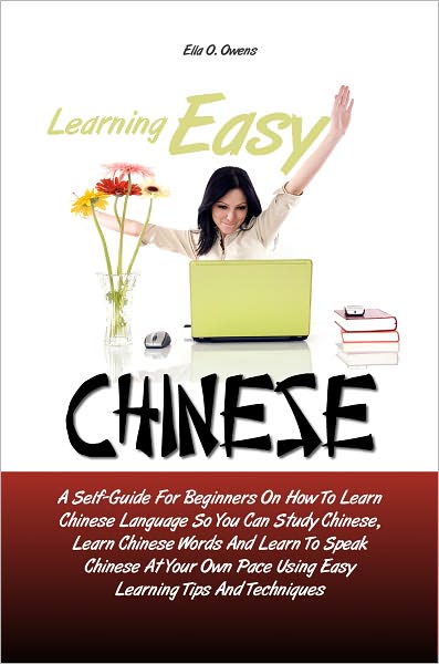 Learning Easy Chinese: A Self-Guide For Beginners On How To Learn Chinese Language So You Can Study Chinese, Learn Chinese Words And Learn To Speak Chinese At Your Own Pace Using Easy Learning Tips And Techniques