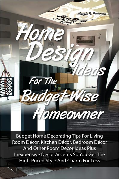 Home Design Ideas for the Budget-Wise Homeowner: Budget Home Decorating Tips For Living Room D&eacute;cor, Kitchen D&eacute;cor, Bedroom D&eacute;cor And Other Room Decor Ideas Plus Inexpensive Decor Accents So You Get The High-Priced Style And Charm For