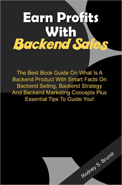 Earn Profits With Backend Sales: The Best Book Guide On What Is A Backend Product With Smart Facts On Backend Selling, Backend Strategy And Backend Marketing Concepts Plus Essential Tips To Guide You!