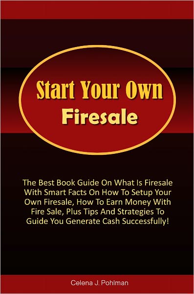 Start Your Own Firesale: The Best Book Guide On What Is Firesale With Smart Facts On How To Setup Your Own Firesale, How To Earn Money With Fire Sale, Plus Tips And Strategies To Guide You Generate Cash Successfully!