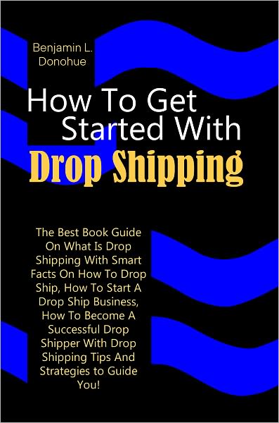 How To Get Started With Drop Shipping: The Best Book Guide On What Is Drop Shipping With Smart Facts On How To Drop Ship, How To Start A Drop Ship Business, How To Become A Successful Drop Shipper With Drop Shipping Tips And Strategies to Guide You!